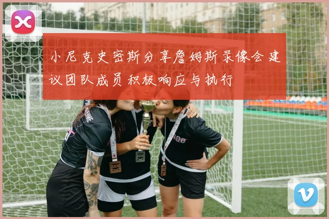 小尼克史密斯分享詹姆斯录像会建议团队成员积极响应与执行
