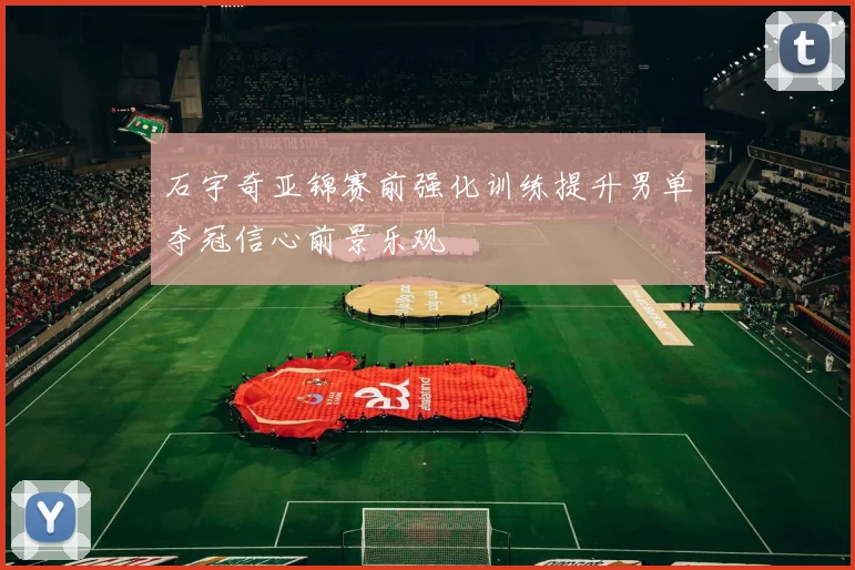 石宇奇亚锦赛前强化训练提升男单夺冠信心前景乐观