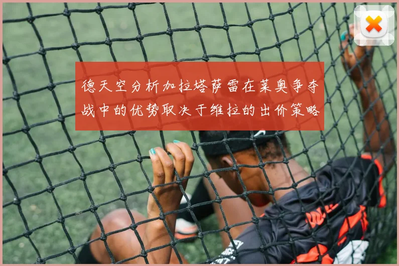 德天空分析加拉塔萨雷在莱奥争夺战中的优势取决于维拉的出价策略