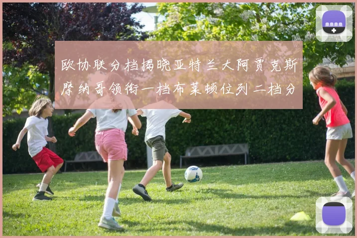 欧协联分档揭晓亚特兰大阿贾克斯摩纳哥领衔一档布莱顿位列二档分析