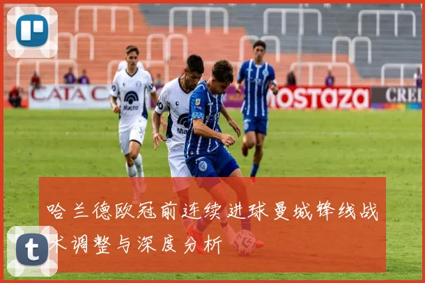 哈兰德欧冠前连续进球曼城锋线战术调整与深度分析
