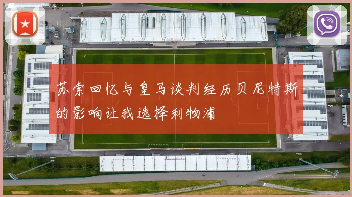 苏索回忆与皇马谈判经历贝尼特斯的影响让我选择利物浦